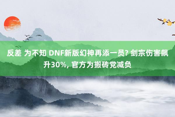 反差 为不知 DNF新版幻神再添一员? 剑宗伤害飙升30%， 官方为搬砖党减负