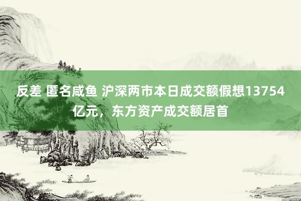 反差 匿名咸鱼 沪深两市本日成交额假想13754亿元，东方资产成交额居首