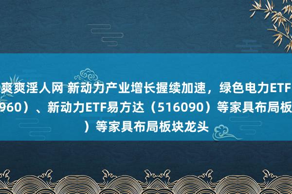 爽爽淫人网 新动力产业增长握续加速，绿色电力ETF（562960）、新动力ETF易方达（516090）等家具布局板块龙头