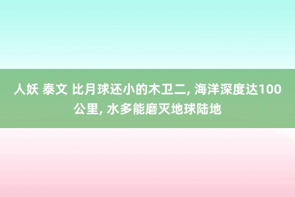 人妖 泰文 比月球还小的木卫二， 海洋深度达100公里， 水多能磨灭地球陆地