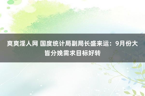 爽爽淫人网 国度统计局副局长盛来运：9月份大皆分娩需求目标好转