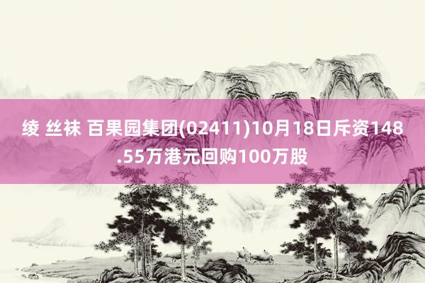 绫 丝袜 百果园集团(02411)10月18日斥资148.55万港元回购100万股