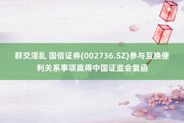 群交淫乱 国信证券(002736.SZ)参与互换便利关系事项赢得中国证监会复函