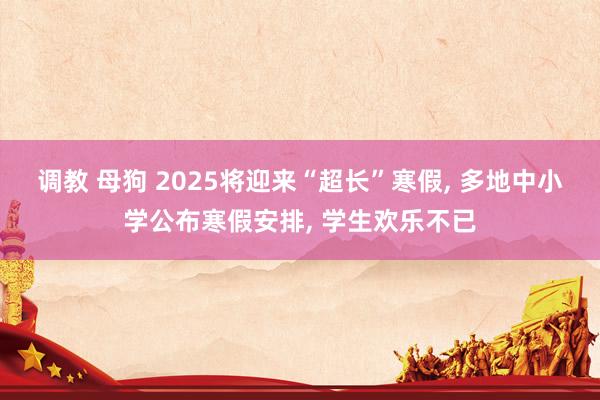 调教 母狗 2025将迎来“超长”寒假， 多地中小学公布寒假安排， 学生欢乐不已