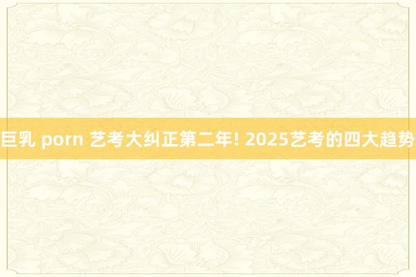 巨乳 porn 艺考大纠正第二年! 2025艺考的四大趋势