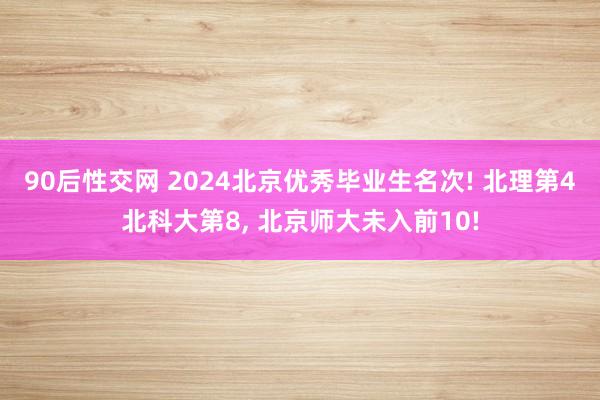 90后性交网 2024北京优秀毕业生名次! 北理第4北科大第8， 北京师大未入前10!