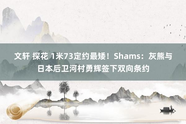 文轩 探花 1米73定约最矮！Shams：灰熊与日本后卫河村勇辉签下双向条约