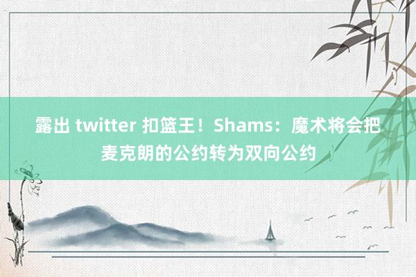 露出 twitter 扣篮王！Shams：魔术将会把麦克朗的公约转为双向公约