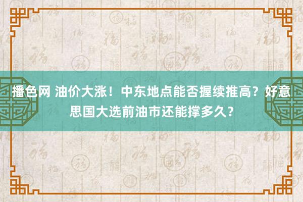 播色网 油价大涨！中东地点能否握续推高？好意思国大选前油市还能撑多久？