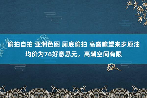 偷拍自拍 亚洲色图 厕底偷拍 高盛瞻望来岁原油均价为76好意思元，高潮空间有限