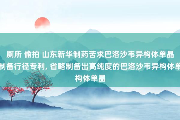 厕所 偷拍 山东新华制药苦求巴洛沙韦异构体单晶的制备行径专利， 省略制备出高纯度的巴洛沙韦异构体单晶