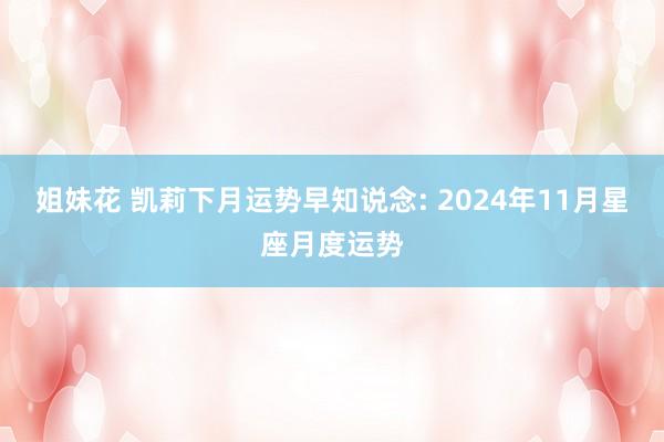 姐妹花 凯莉下月运势早知说念: 2024年11月星座月度运势