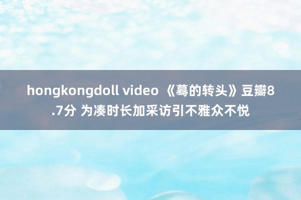 hongkongdoll video 《蓦的转头》豆瓣8.7分 为凑时长加采访引不雅众不悦