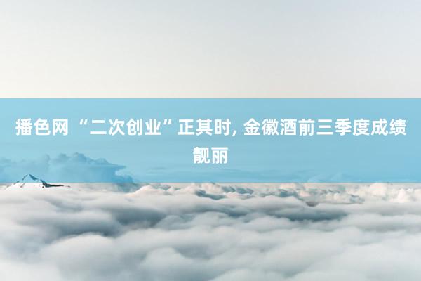 播色网 “二次创业”正其时， 金徽酒前三季度成绩靓丽