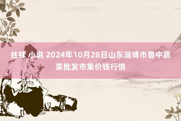 丝袜 小说 2024年10月28日山东淄博市鲁中蔬菜批发市集价钱行情