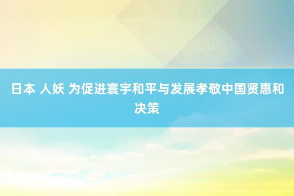 日本 人妖 为促进寰宇和平与发展孝敬中国贤惠和决策