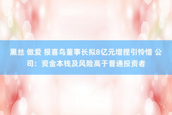 黑丝 做爱 报喜鸟董事长拟8亿元增捏引怜惜 公司：资金本钱及风险高于普通投资者