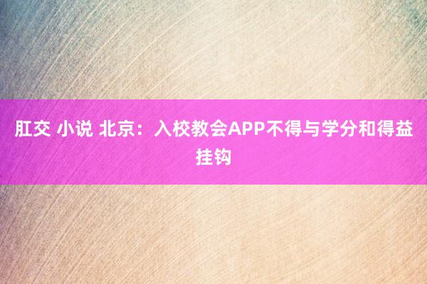 肛交 小说 北京：入校教会APP不得与学分和得益挂钩