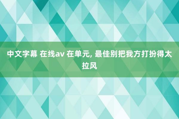 中文字幕 在线av 在单元， 最佳别把我方打扮得太拉风