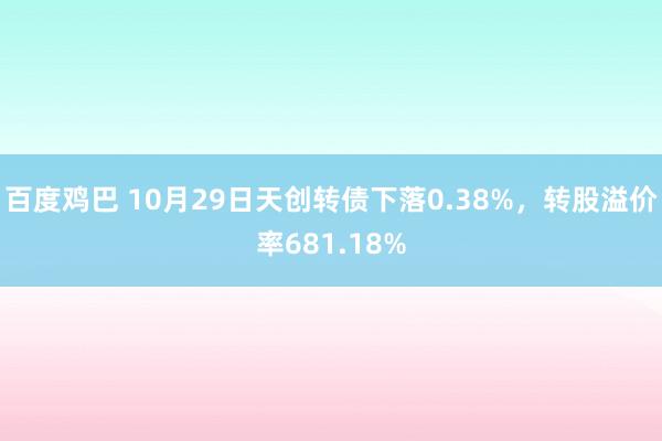 百度鸡巴 10月29日天创转债下落0.38%，转股溢价率681.18%