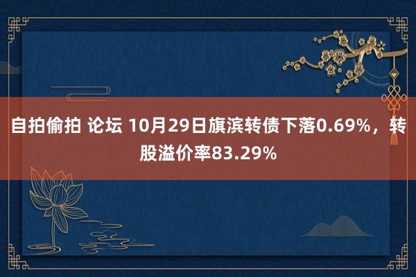 自拍偷拍 论坛 10月29日旗滨转债下落0.69%，转股溢价率83.29%