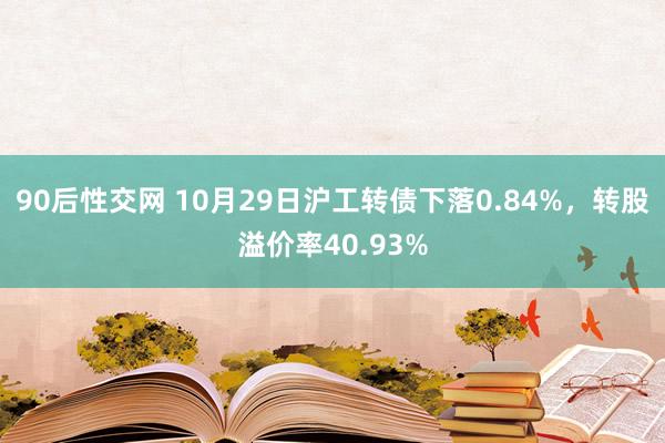 90后性交网 10月29日沪工转债下落0.84%，转股溢价率40.93%