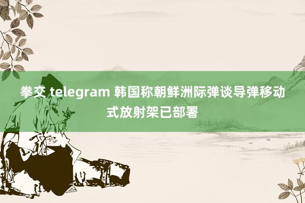 拳交 telegram 韩国称朝鲜洲际弹谈导弹移动式放射架已部署