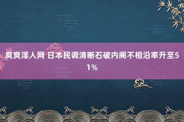 爽爽淫人网 日本民调清晰石破内阁不相沿率升至51%