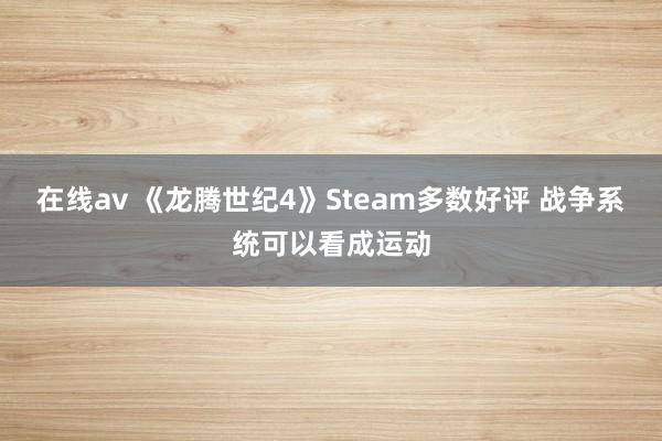 在线av 《龙腾世纪4》Steam多数好评 战争系统可以看成运动