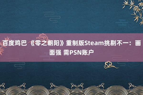 百度鸡巴 《零之朝阳》重制版Steam挑剔不一：画面强 需PSN账户