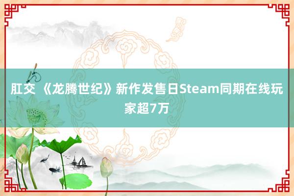 肛交 《龙腾世纪》新作发售日Steam同期在线玩家超7万