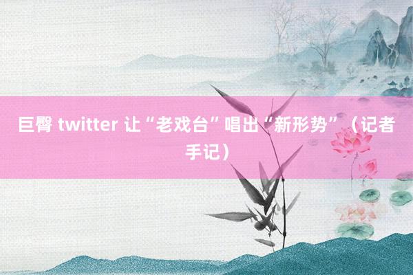 巨臀 twitter 让“老戏台”唱出“新形势”（记者手记）