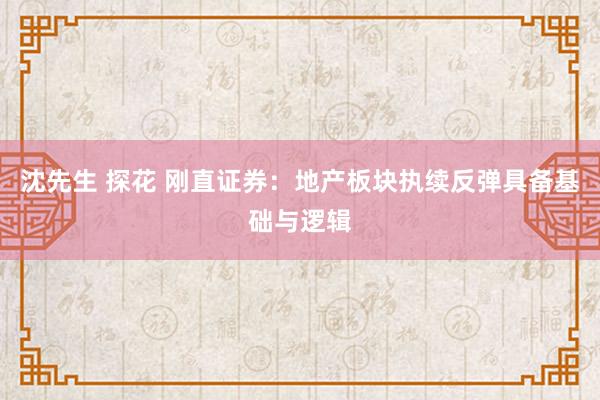 沈先生 探花 刚直证券：地产板块执续反弹具备基础与逻辑