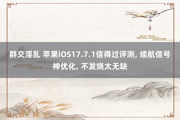 群交淫乱 苹果iOS17.7.1信得过评测， 续航信号神优化， 不发烧太无缺