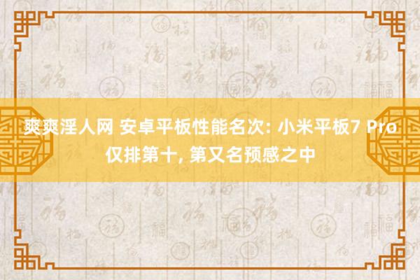 爽爽淫人网 安卓平板性能名次: 小米平板7 Pro仅排第十， 第又名预感之中