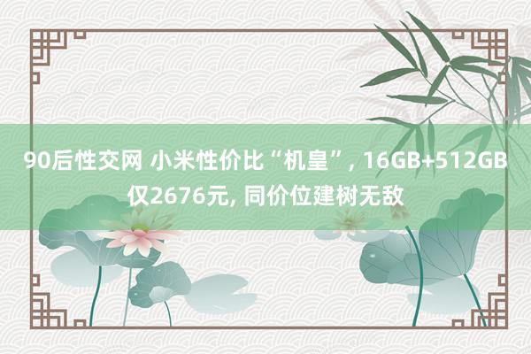 90后性交网 小米性价比“机皇”， 16GB+512GB仅2676元， 同价位建树无敌