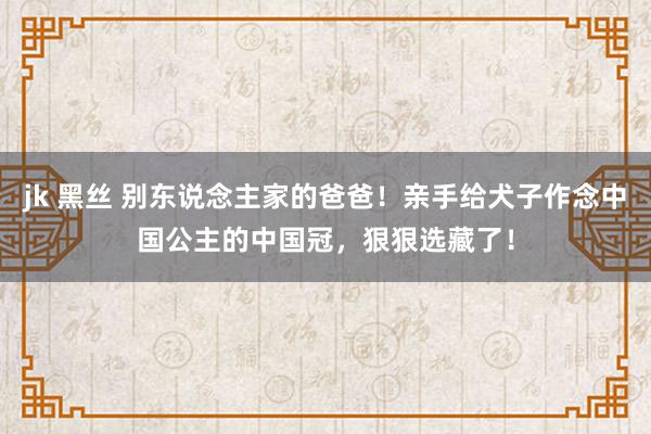 jk 黑丝 别东说念主家的爸爸！亲手给犬子作念中国公主的中国冠，狠狠选藏了！