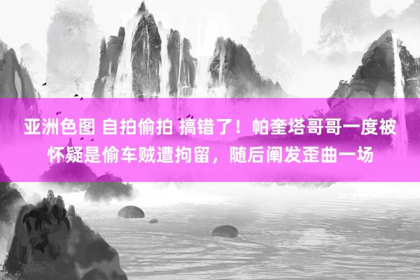 亚洲色图 自拍偷拍 搞错了！帕奎塔哥哥一度被怀疑是偷车贼遭拘留，随后阐发歪曲一场