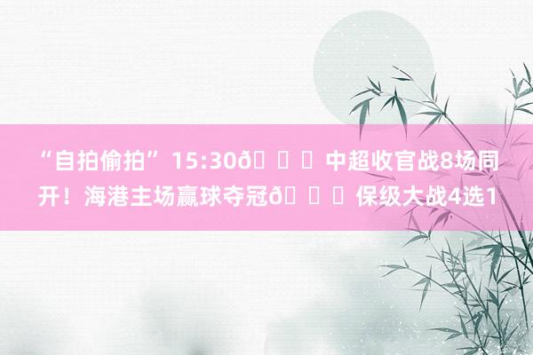 “自拍偷拍” 15:30🕒中超收官战8场同开！海港主场赢球夺冠🏆保级大战4选1