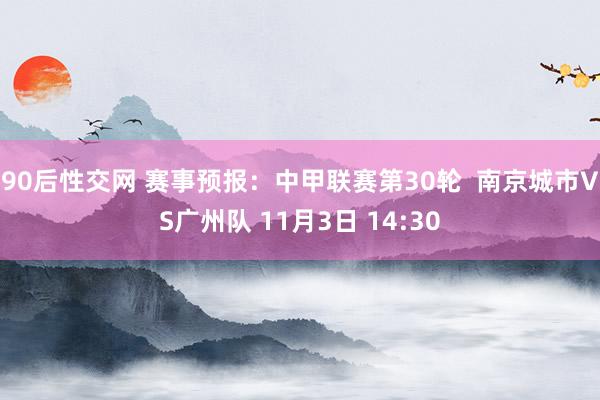 90后性交网 赛事预报：中甲联赛第30轮  南京城市VS广州队 11月3日 14:30