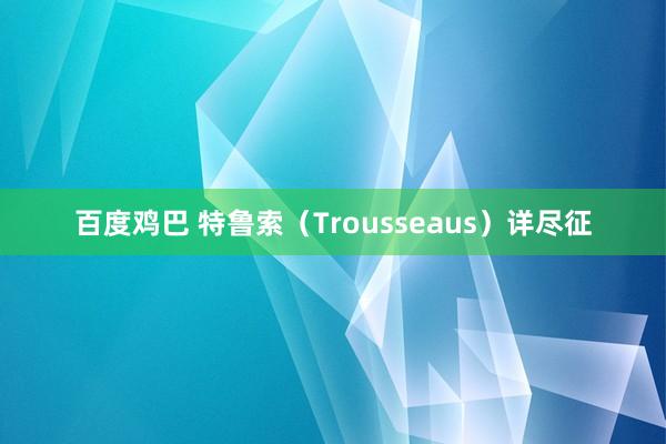 百度鸡巴 特鲁索（Trousseaus）详尽征