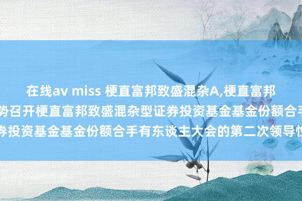 在线av miss 梗直富邦致盛混杂A，梗直富邦致盛混杂C: 对于以通信形势召开梗直富邦致盛混杂型证券投资基金基金份额合手有东谈主大会的第二次领导性公告