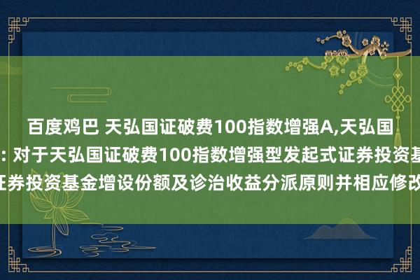 百度鸡巴 天弘国证破费100指数增强A，天弘国证破费100指数增强C: 对于天弘国证破费100指数增强型发起式证券投资基金增设份额及诊治收益分派原则并相应修改相干法律文献的公告