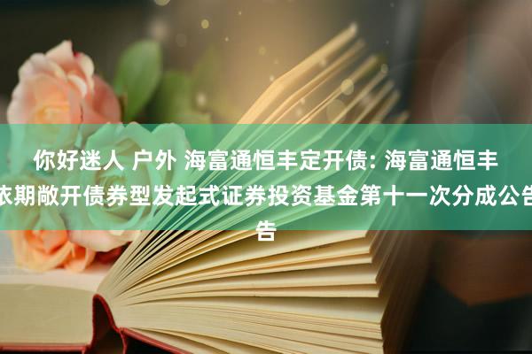 你好迷人 户外 海富通恒丰定开债: 海富通恒丰依期敞开债券型发起式证券投资基金第十一次分成公告