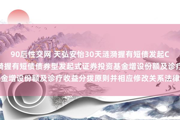 90后性交网 天弘安怡30天涟漪握有短债发起C: 对于天弘安怡30天涟漪握有短债债券型发起式证券投资基金增设份额及诊疗收益分拨原则并相应修改关系法律文献的公告