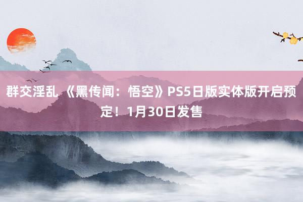 群交淫乱 《黑传闻：悟空》PS5日版实体版开启预定！1月30日发售