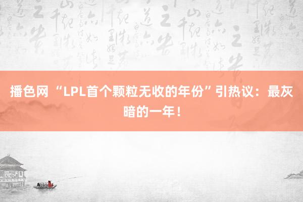 播色网 “LPL首个颗粒无收的年份”引热议：最灰暗的一年！