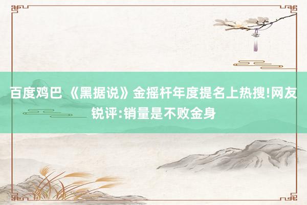 百度鸡巴 《黑据说》金摇杆年度提名上热搜!网友锐评:销量是不败金身