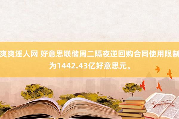 爽爽淫人网 好意思联储周二隔夜逆回购合同使用限制为1442.43亿好意思元。