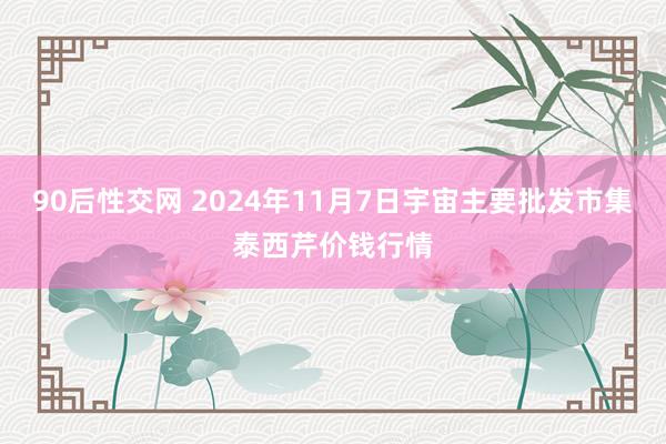 90后性交网 2024年11月7日宇宙主要批发市集泰西芹价钱行情